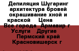 Депиляция.Шугаринг.архитектура бровей окрашивание хной и краской  › Цена ­ 100 - Все города, Армавир г. Услуги » Другие   . Пермский край,Красновишерск г.